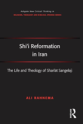 Shi'i Reformation in Iran: The Life and Theology of Shari'at Sangelaji (Ashgate New Critical Thinking in Religion, Theology and Biblical Studies)