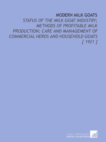 Modern Milk Goats: Status of the Milk Goat Industry; Methods of Profitable Milk Production; Care and Management of Commercial Herds and Household Goats [ 1921 ]