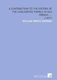 A Contribution to the History of the Unaccented Vowels in Old French ...: [1897]