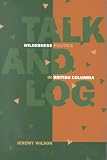 Talk and Log: Wilderness Politics in British Columbia