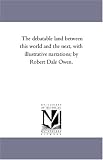The debatable land between this world and the next, with illustrative narrations; by Robert Dale Owen.