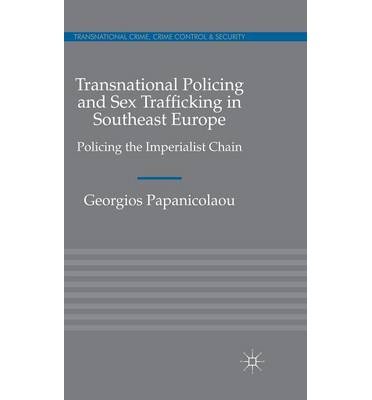 [(Transnational Policing and Sex Trafficking in Southeast Europe: Policing the Imperialist Chain )] [Author: Georgios Papanicolaou] [May-2011]