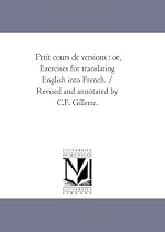 Petit cours de versions : or, Exercises for translating English into French. / Revised and annotated by C.F. Gillette.