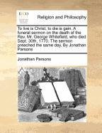 To live is Christ, to die is gain. A funeral sermon on the death of the Rev. Mr. George Whitefield, who died  Sept. 30th, 1770. The sermon preached the same day, By Jonathan Parsons