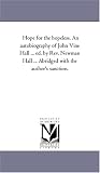 Hope for the hopeless. An autobiography of John Vine Hall ... ed. by Rev. Newman Hall ... Abridged with the author's sanction.