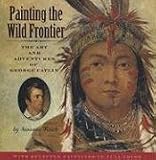 Painting The Wild Frontier : The Art And Adventures Of  George Catlin