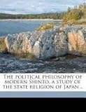 The Political Philosophy of Modern Shinto, a Study of the State Religion of Japan ..