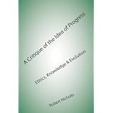 A Critique of the Idea of Progress: Ethics, Knowledge & Evolutionby Robert Nicholls