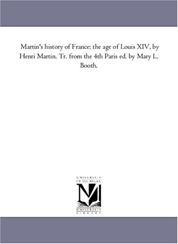 Martin's history of France: the age of Louis XIV, by Henri Martin. Tr. from the 4th Paris ed. by Mary L. Booth.