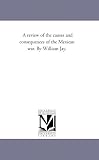 A review of the causes and consequences of the Mexican war. By William Jay.