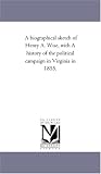 A biographical sketch of Henry A. Wise, with A history of the political campaign in Virginia in 1855.