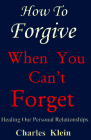 How to Forgive When You Cant Forget: Healing Our Personal Relationships