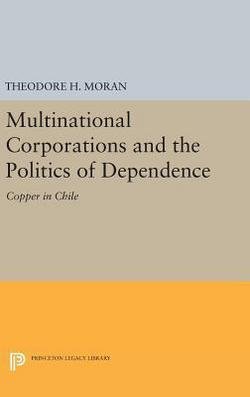Multinational Corporations and the Politics of Dependence : Copper in Chile (Hardcover)--by Theodore H. Moran [2016 Edition]