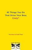45 Things You Do That Drive Your Boss Crazy--And How to Avoid Them