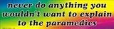 never do anything you wouldn`t want to explain to the paramedics