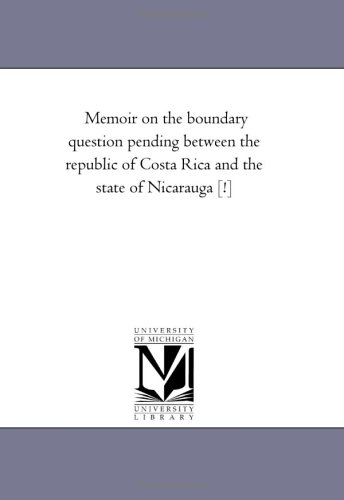 Memoir on the boundary question pending between the republic of Costa Rica and the state of Nicarauga [!]
