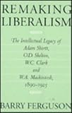 Remaking Liberalism: The Intellectual Legacy of Adam Shortt, O.D. Skelton, W.C. Clark, and W.A. Mackintosh, 1890-1925