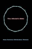 The Atheist's Bible: How Science Eliminates Theism
