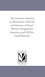The American statesman; or, Illustrations of the life and character of Daniel Webster. Designed for American youth. By Rev. Joseph Banvard.
