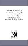 The lights and shadows of freemasonry. Consisting of masonic tales, songs, and sketches, never before published. By Rob. Morris ...