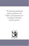 The American gentleman\'s guide to politeness and fashion, or Familiar letters to his nephews. By Henry Lunettes [pseud.].