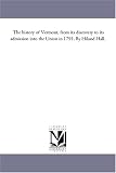 The history of Vermont, from its discovery to its admission into the Union in 1791. By Hiland Hall.