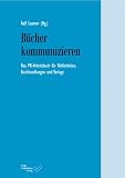 Bücher kommunizieren: Das PR-Arbeitsbuch für Bibliotheken, Buchhandlungen und Verlage