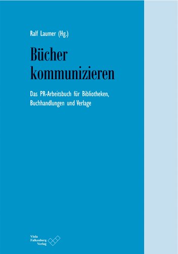 Bücher kommunizieren: Das PR-Arbeitsbuch für Bibliotheken, Buchhandlungen und Verlage
