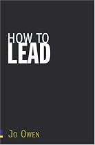 How to Lead: What You Actually Need to Do to Manage, Lead and Succeed