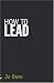 How to Lead: What You Actually Need to Do to Manage, Lead and Succeed