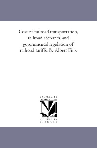 Cost of railroad transportation, railroad accounts, and governmental regulation of railroad tariffs. By Albert Fink