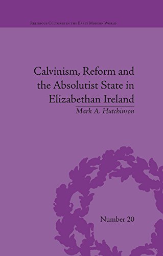 Calvinism, Reform and the Absolutist State in Elizabethan Ireland (Religious Cultures in the Early Modern World)