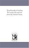 The philosophy of teaching. The teacher, the pupil, the school. By Nathaniel Sands.