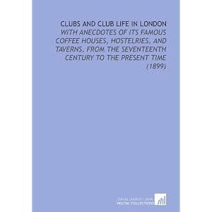 Clubs and Club Life in London: With Anecdotes of its Famous Coffee Houses, Hostelries, and Taverns, From the Seventeenth Century to the Present Time (1899)