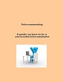 Telecommuting - A guide on how to be a successful telecommuter