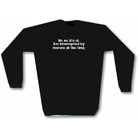 No, no, it's ok I'm inturrupted by morons all the time Men's Sweat Shirt in 2 colors Small thru 3XL
