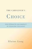 The Caregiver s Choice: Find Strength and Serenity by Changing Your Mind