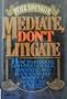 Mediate, Don't Litigate: How to Resolve Disputes Quickly, Privately, and Inexpensively Without Going to Court