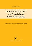So organisieren Sie die Ausbildung in der Altenpflege: Arbeitshilfen zur Umsetzung der gesetzlichen Vorgaben - Ingrid Hametner