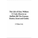 The Life of Hon. William F. Cody: Known As Buffalo Bill the Famous Hunter, Scout And Guide book cover