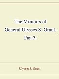 The Memoirs of General Ulysses S. Grant, Part 3. The Memoirs of General Ulysses S. Grant, Part 3.