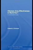 Ottoman Army Effectiveness in World War I: A Comparative Study (Case Series: Military History and Policy)
