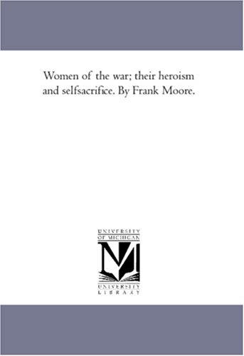 Women of the war; their heroism and selfsacrifice. By Frank Moore.