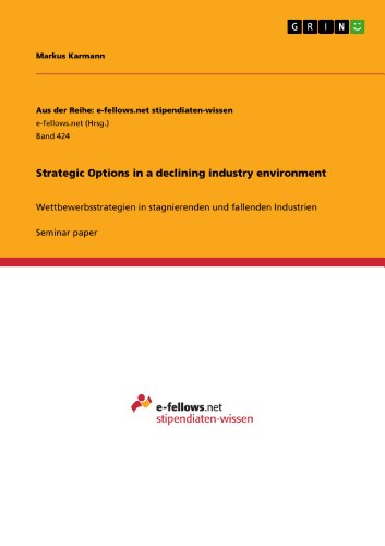 Strategic Options in a declining industry environment: Wettbewerbsstrategien in stagnierenden und fallenden Industrien (Aus der Reihe: e-fellows.net stipendiaten-wissen)