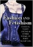 Fashion & Fetishism: Corsets, Tight-Lacing and Other Forms of Body-Sculpture