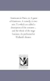 Americans in Paris; or, A game of dominoes. A comedy, in two acts. To which are added a description of the costume ... and the whole of the stage business. As performed at Wallack's theatre.