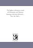 The highest civilization a result of Christianity and Christian learning; a discourse delivered ... Nov. 14, 1865 ...