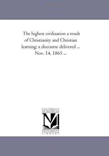 The highest civilization a result of Christianity and Christian learning; a discourse delivered ... Nov. 14, 1865 ...