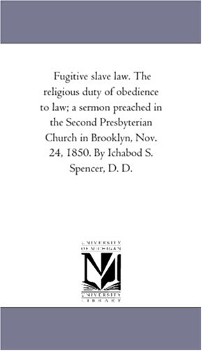 Fugitive slave law. The religious duty of obedience to law; a sermon preached in the Second Presbyterian Church in Brooklyn, Nov. 24, 1850. By Ichabod S. Spencer, D. D.