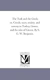 The Turk and the Greek; or, Creeds, races, society, and scenery in Turkey, Greece, and the isles of Greece. By S. G. W. Benjamin.